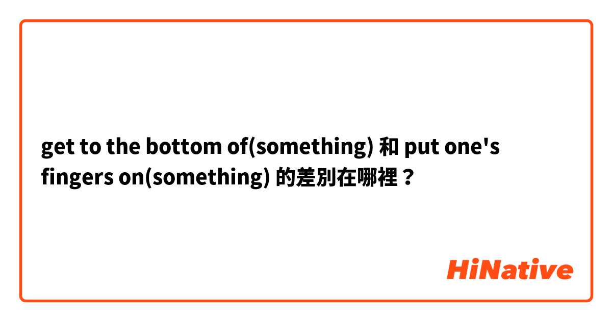 get to the bottom of(something) 和 put one's fingers on(something) 的差別在哪裡？