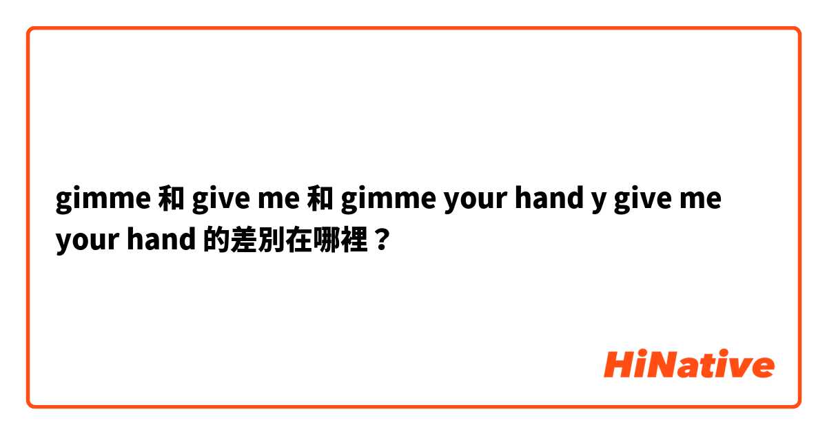 gimme 和 give me 和 gimme your hand y give me your hand 的差別在哪裡？