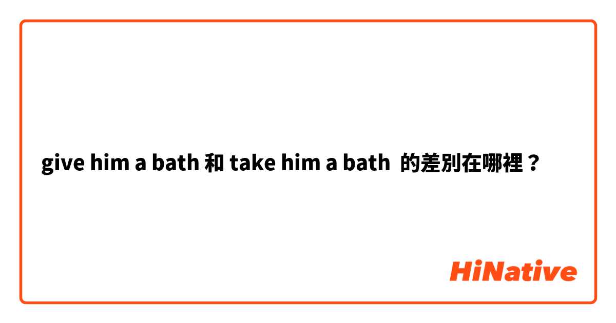 give him a bath 和 take him a bath 的差別在哪裡？