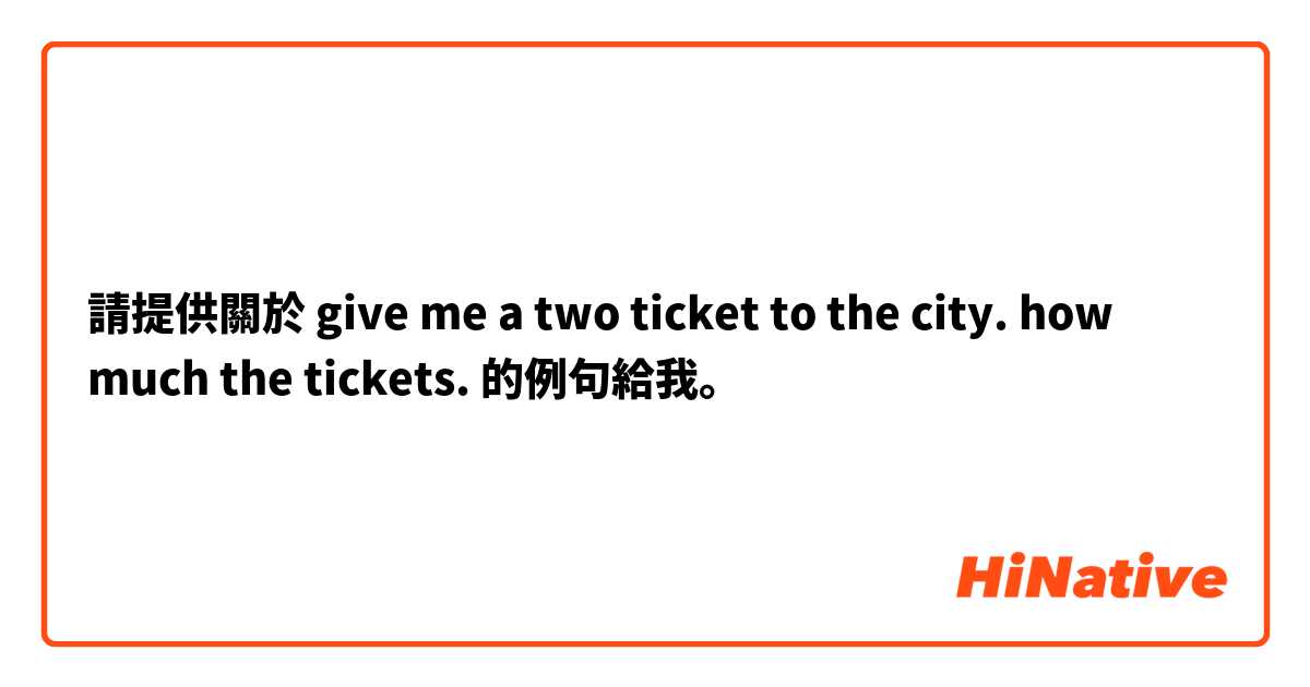 請提供關於 give me a two ticket to the city. how much the tickets.  的例句給我。