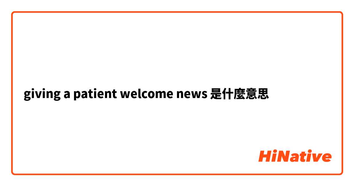 giving a patient welcome news是什麼意思