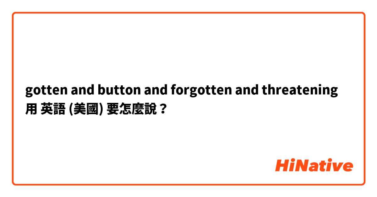 gotten and button and forgotten and threatening用 英語 (美國) 要怎麼說？