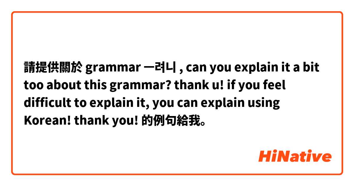 請提供關於 grammar ㅡ려니 , can you explain it a bit too about this grammar? thank u! if you feel difficult to explain it, you can explain using Korean! thank you! 的例句給我。