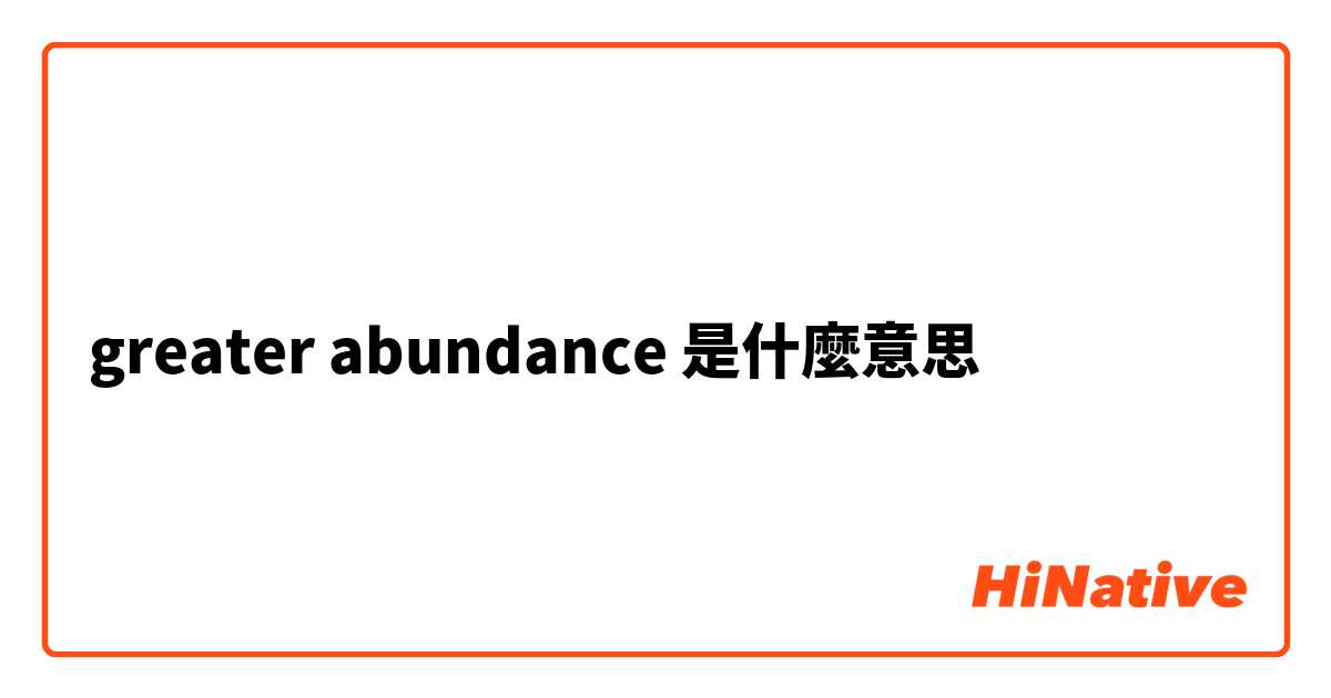 greater abundance是什麼意思
