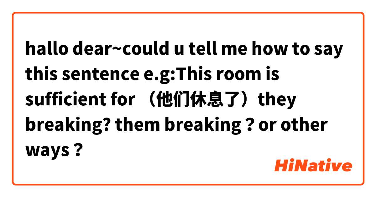 hallo dear~could u tell me how to say this sentence e.g:This room is sufficient for （他们休息了）they breaking? them breaking？or other ways？