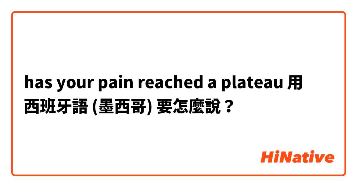 has your pain reached a plateau 用 西班牙語 (墨西哥) 要怎麼說？