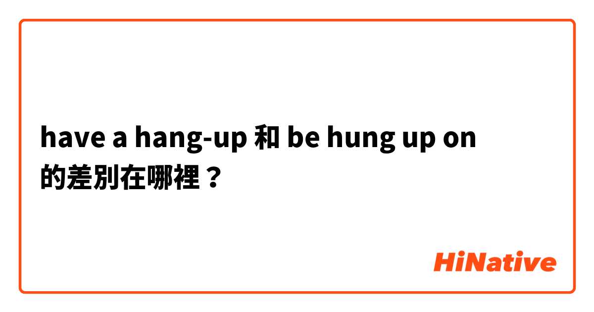 have a hang-up 和 be hung up on 的差別在哪裡？