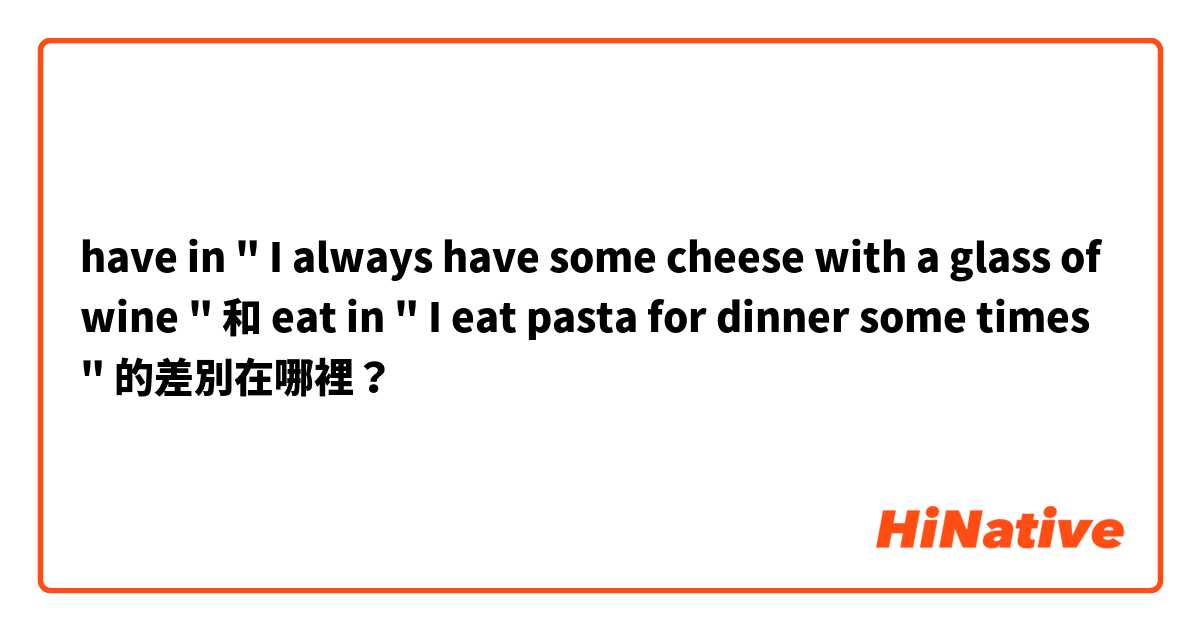 have in " I always have some cheese with a glass of wine " 和 eat in " I eat pasta for dinner some times " 的差別在哪裡？
