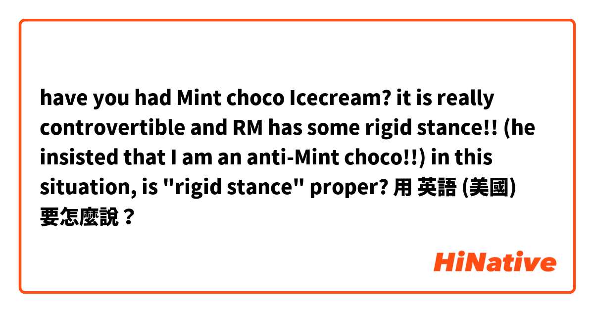 have you had Mint choco Icecream? it is really controvertible and RM has some rigid stance!!
(he insisted that I am an anti-Mint choco!!)

in this situation, is "rigid stance" proper?
用 英語 (美國) 要怎麼說？
