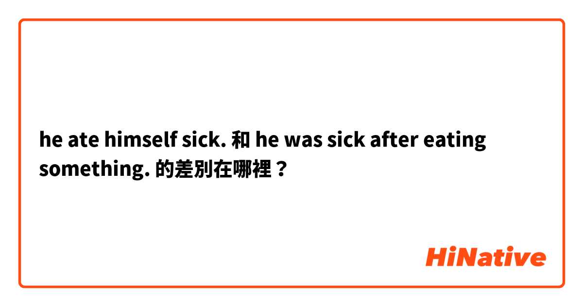 he ate himself sick. 和 he was sick after eating something. 的差別在哪裡？