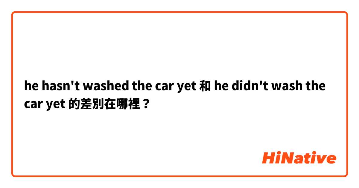 he hasn't washed the car yet 和 he didn't wash the car yet 的差別在哪裡？