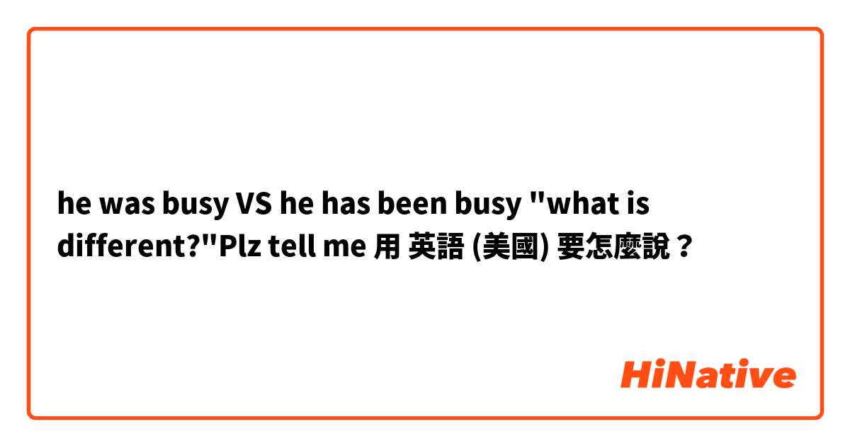 he was busy VS he has been busy "what is different?"Plz tell me用 英語 (美國) 要怎麼說？