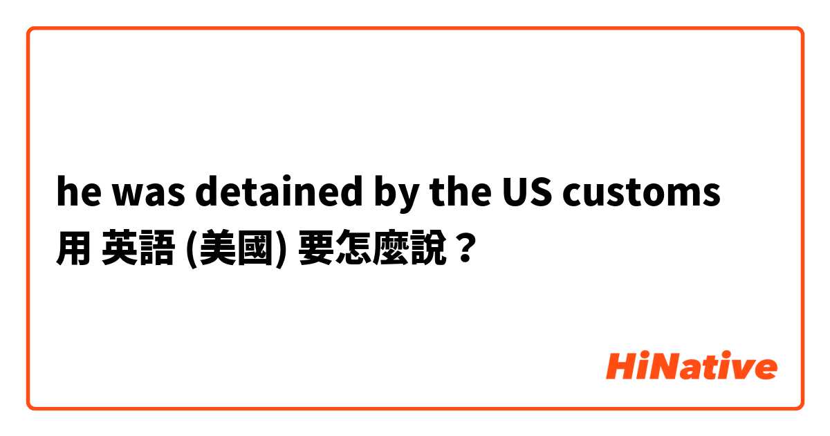 he was detained by the US customs用 英語 (美國) 要怎麼說？
