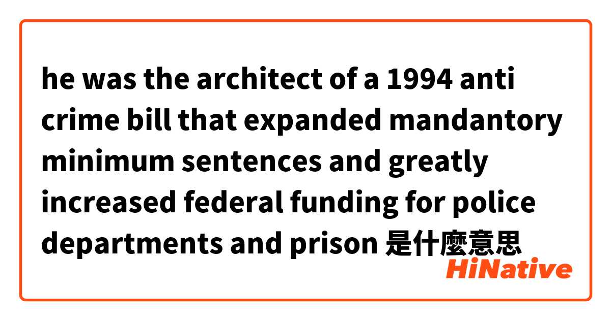 he was the architect of a 1994 anti crime bill
that expanded mandantory minimum sentences and greatly increased federal funding for police departments and prison是什麼意思