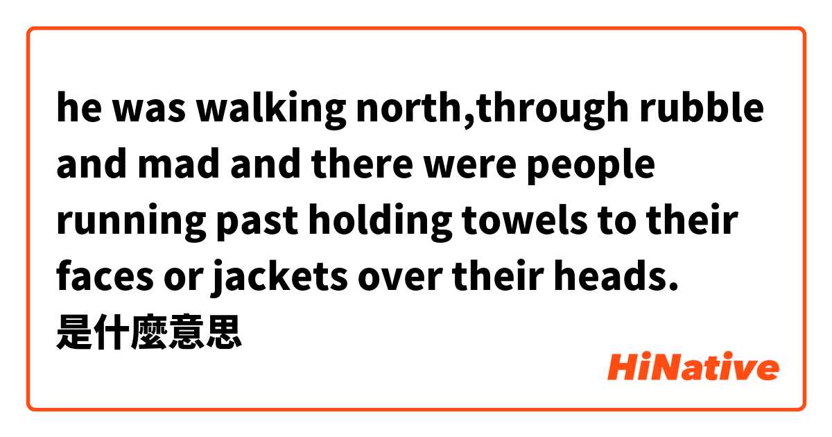 he was walking north,through rubble and mad and there were people running past holding towels to their faces or jackets over their heads.是什麼意思