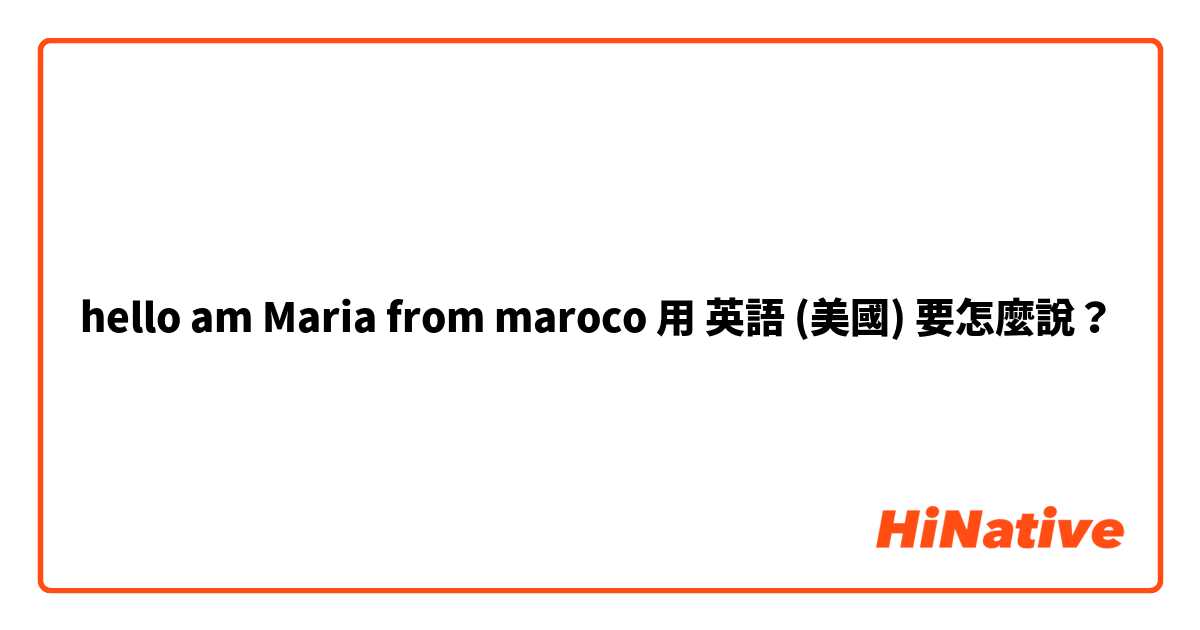 hello am Maria from maroco用 英語 (美國) 要怎麼說？