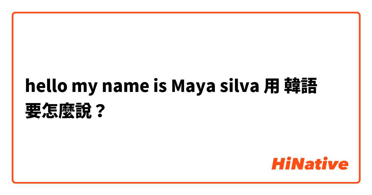 hello my name is Maya silva 用 韓語 要怎麼說？