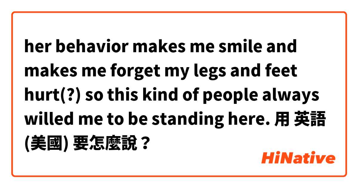 her behavior makes me smile and makes me forget my legs and feet hurt(?) so this kind of people always willed me to be standing here.  
用 英語 (美國) 要怎麼說？