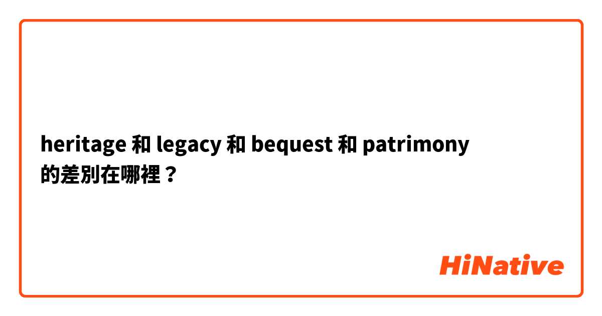 heritage 和 legacy  和 bequest 和 patrimony 的差別在哪裡？