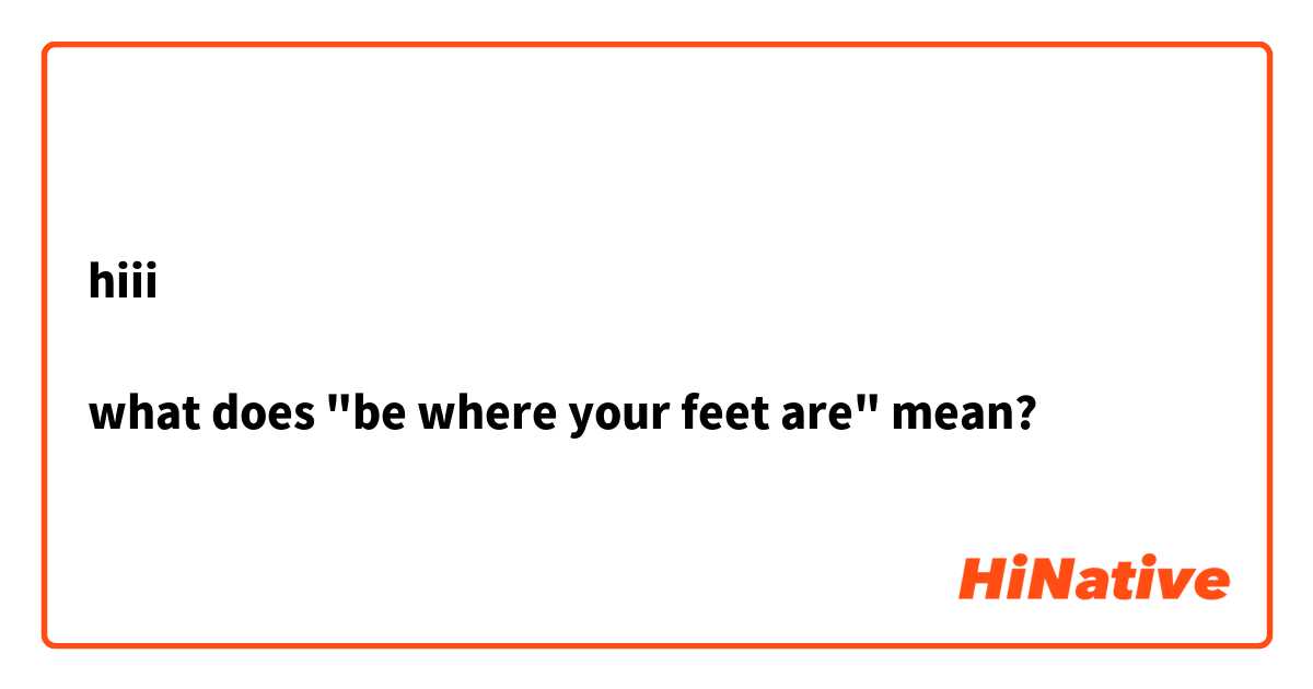 hiii

what does "be where your feet are" mean?