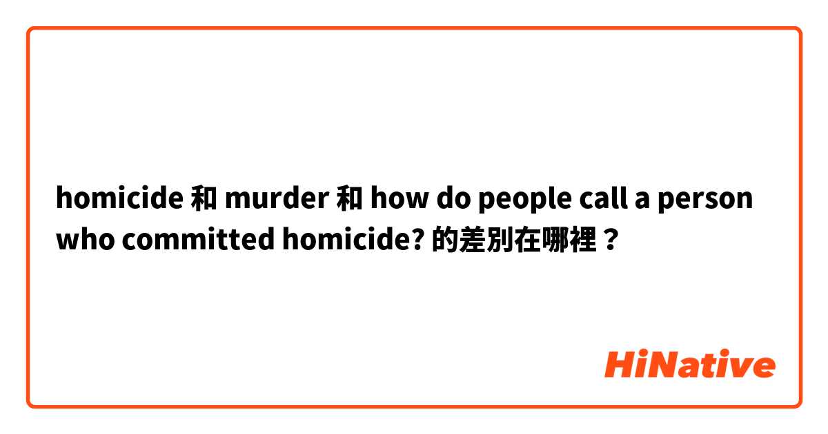 homicide 和 murder 和 how do people call a person who committed homicide? 的差別在哪裡？