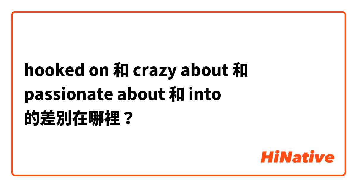 hooked on 和 crazy about 和 passionate about 和 into 的差別在哪裡？