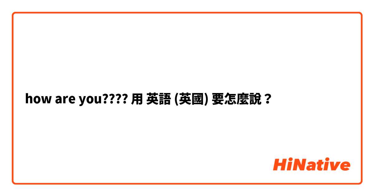 how are you???? 用 英語 (英國) 要怎麼說？