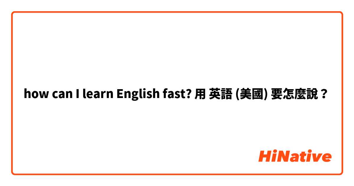 how can I learn English fast?用 英語 (美國) 要怎麼說？
