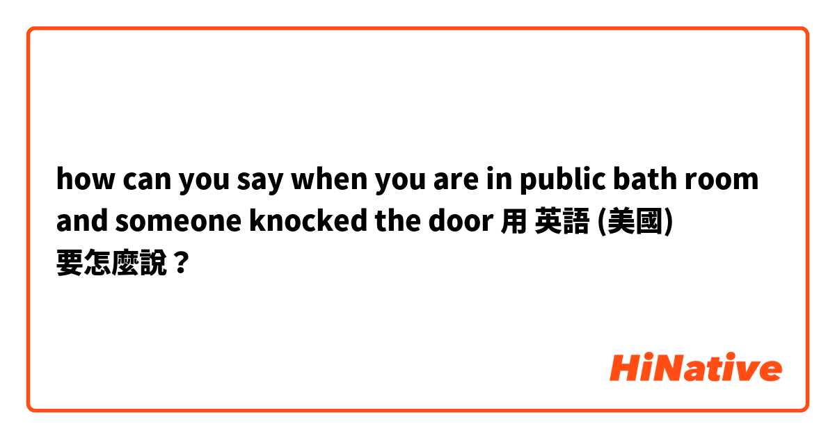 how can you say when you are in public bath room and someone knocked the door用 英語 (美國) 要怎麼說？