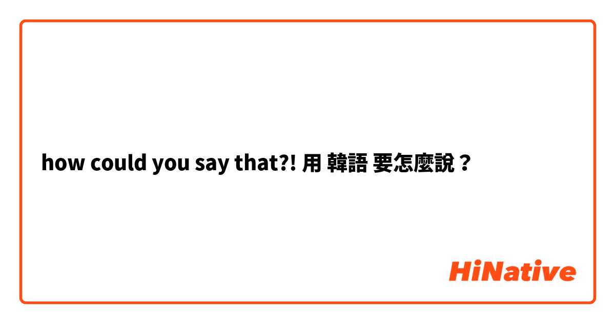 how could you say that?!用 韓語 要怎麼說？