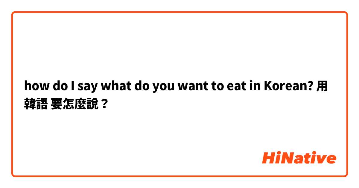 how do I say what do you want to eat in Korean?用 韓語 要怎麼說？