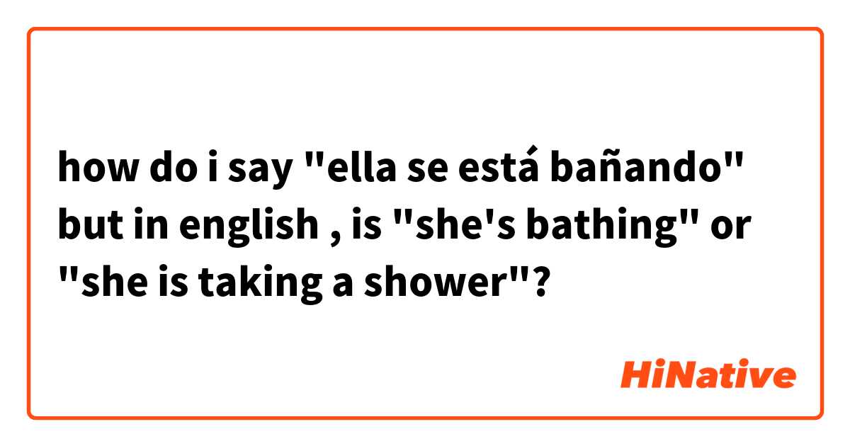 how do i say "ella se está bañando"  but in english , is "she's bathing" or "she is taking a shower"?