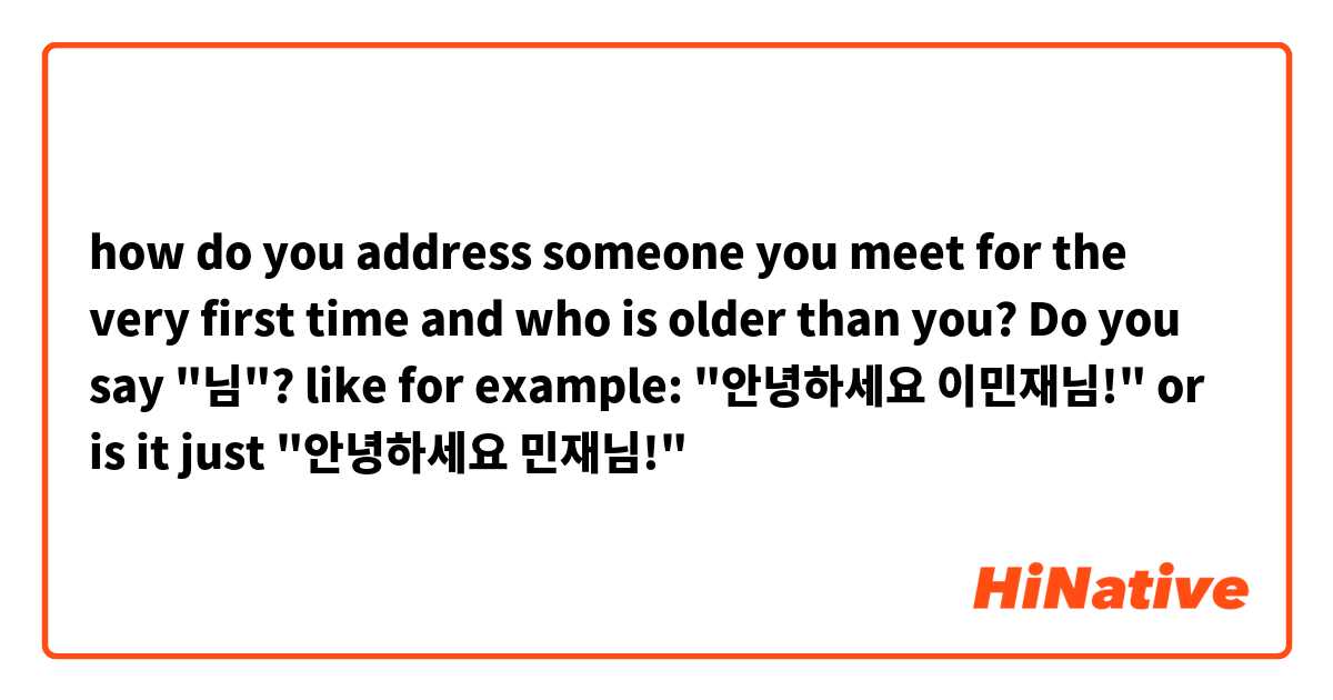 how do you address someone you meet for the very first time and who is older than you? Do you say "님"? like for example: "안녕하세요 이민재님!" or is it just "안녕하세요 민재님!"