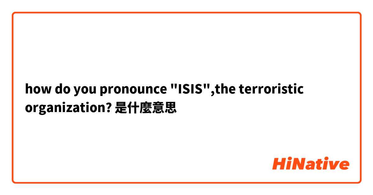 how do you pronounce "ISIS",the terroristic organization?是什麼意思