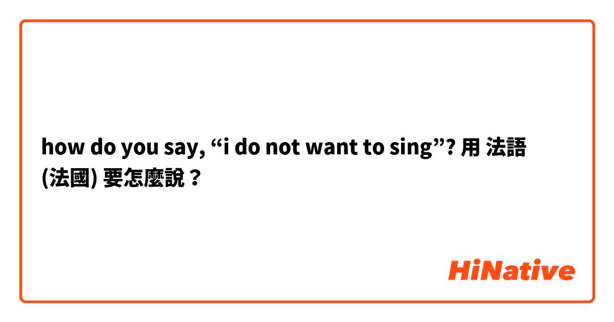 how do you say, “i do not want to sing”?用 法語 (法國) 要怎麼說？