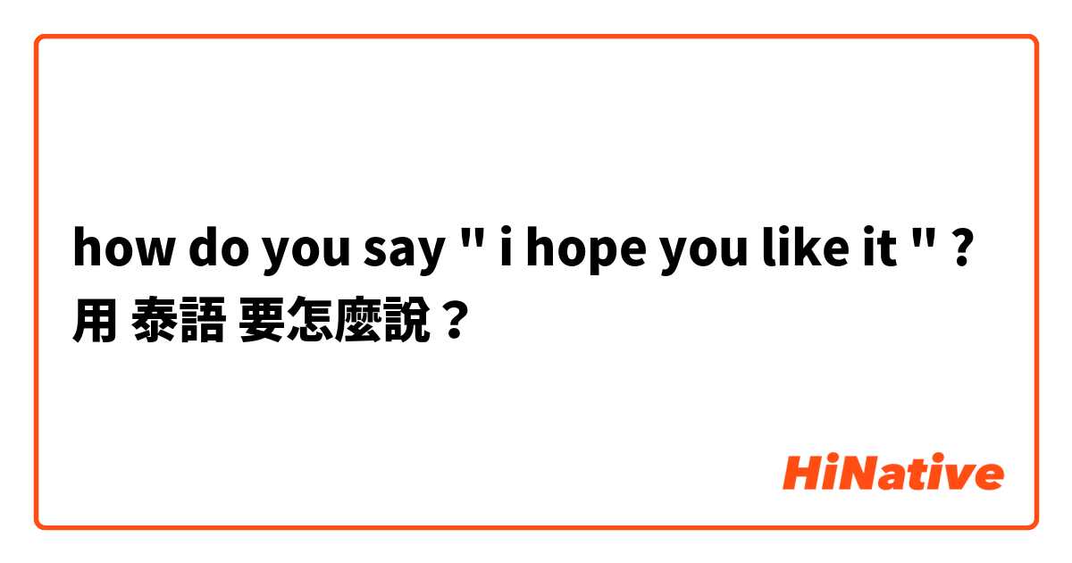 how do you say " i hope you like it " ?用 泰語 要怎麼說？