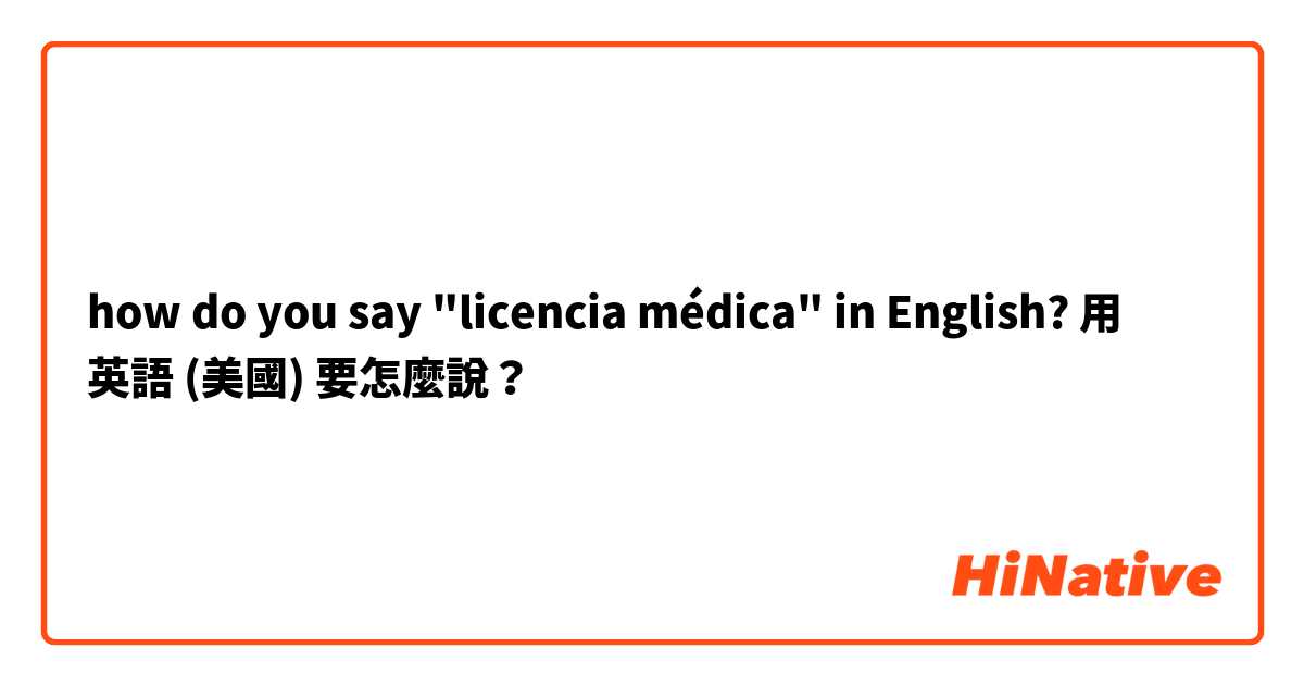 how do you say "licencia médica" in English?用 英語 (美國) 要怎麼說？