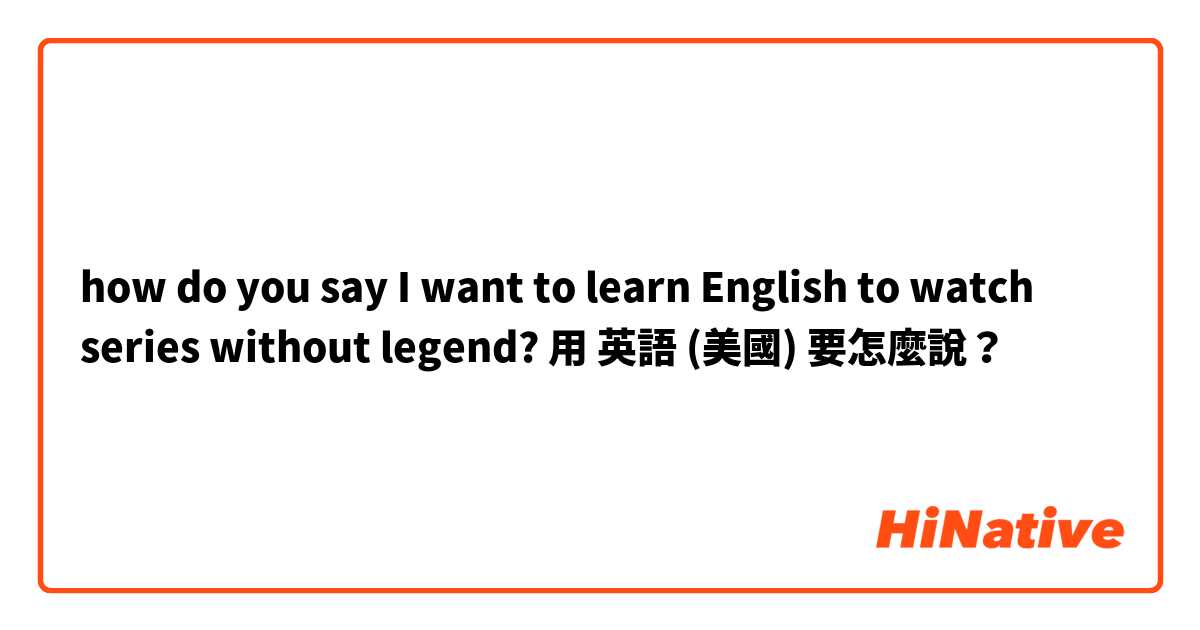 how do you say I want to learn English to watch series without legend?用 英語 (美國) 要怎麼說？