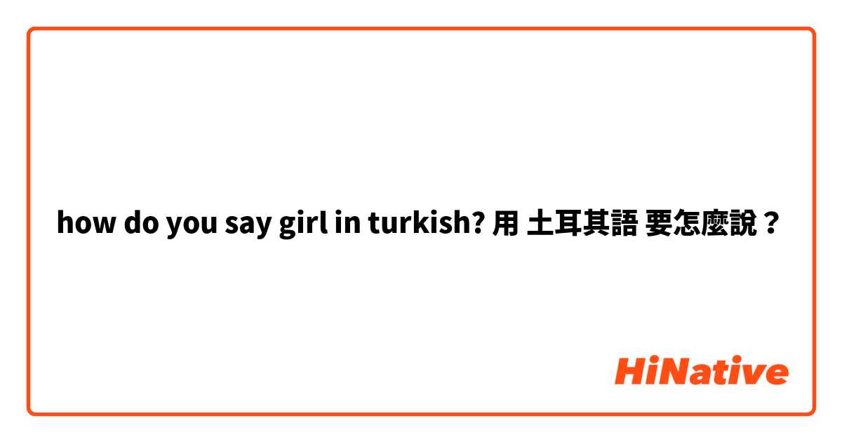 how do you say girl in turkish? 用 土耳其語 要怎麼說？