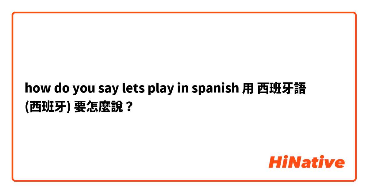 how do you say lets play in spanish
用 西班牙語 (西班牙) 要怎麼說？