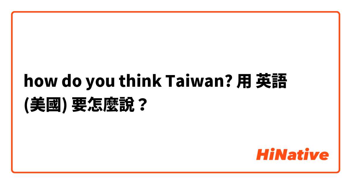how do you think Taiwan?用 英語 (美國) 要怎麼說？