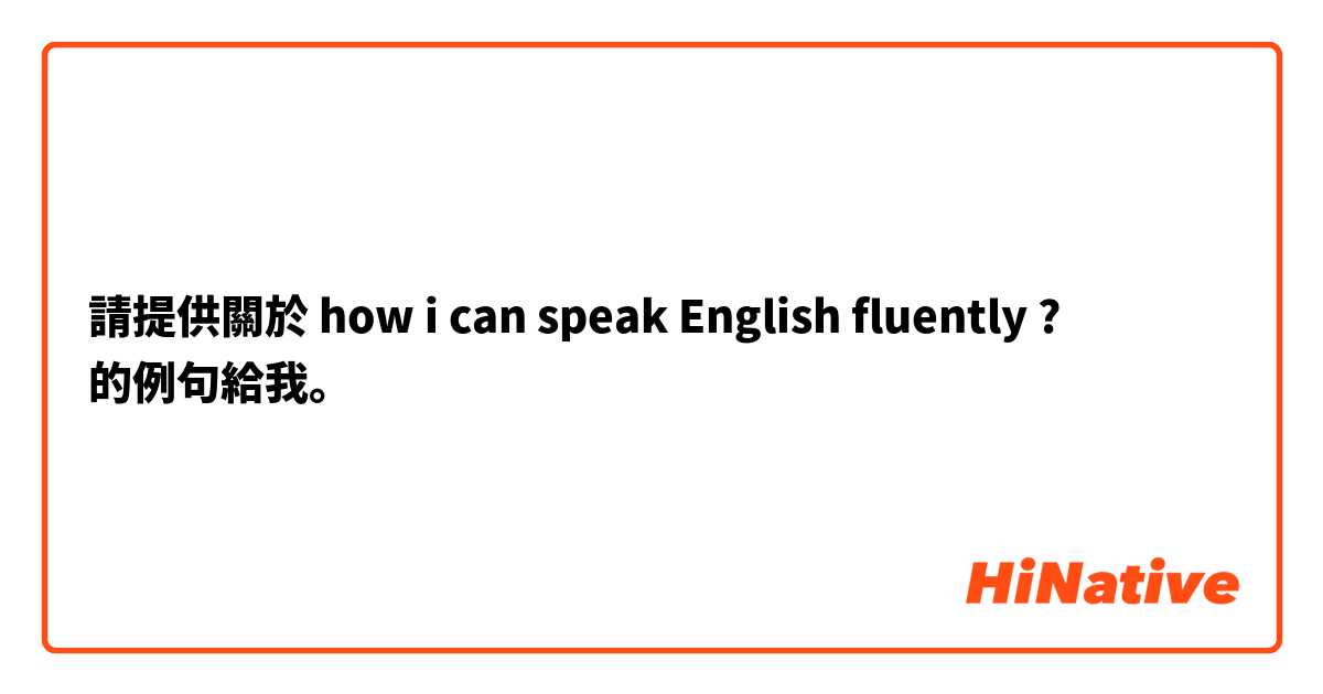 請提供關於 how i can speak English fluently ? 的例句給我。