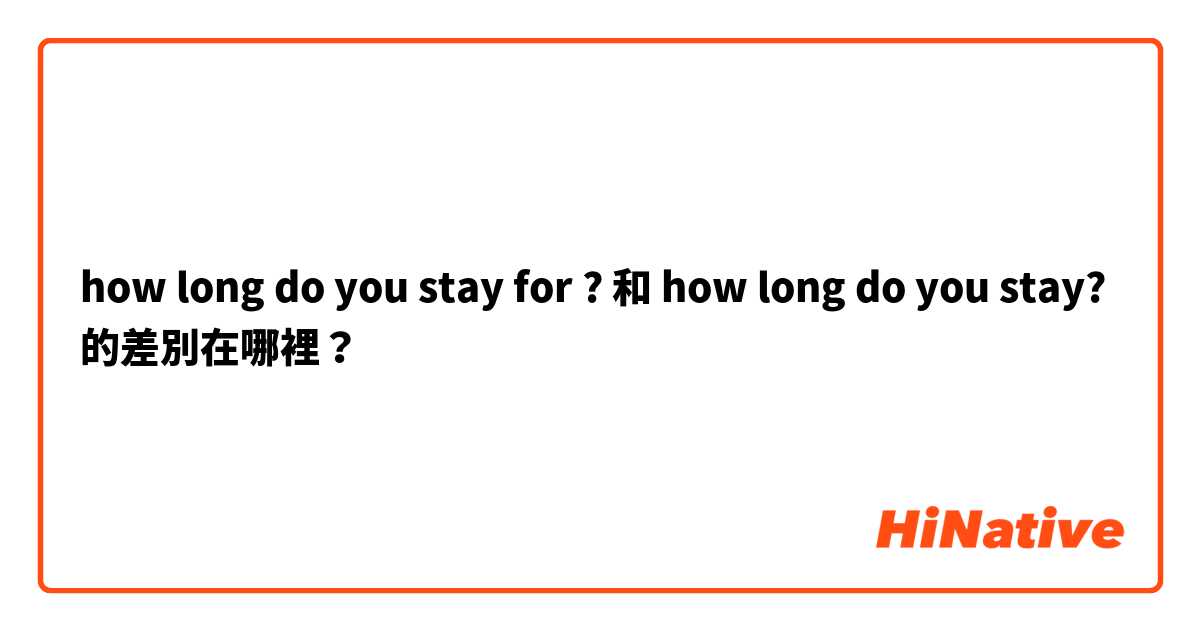 how long do you stay for ? 和 how long do you stay? 的差別在哪裡？