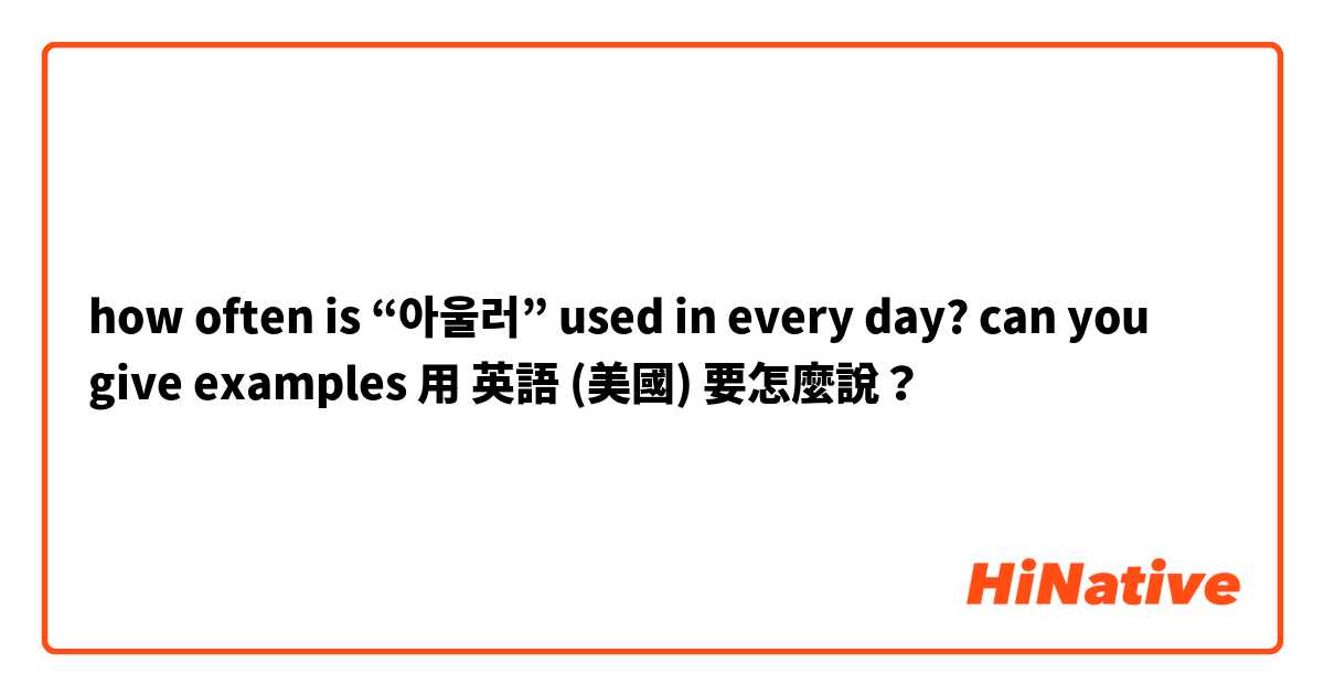 how often is “아울러” used in every day? can you give examples 用 英語 (美國) 要怎麼說？