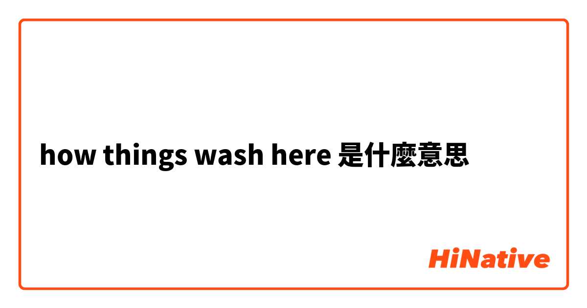 how things wash here 是什麼意思