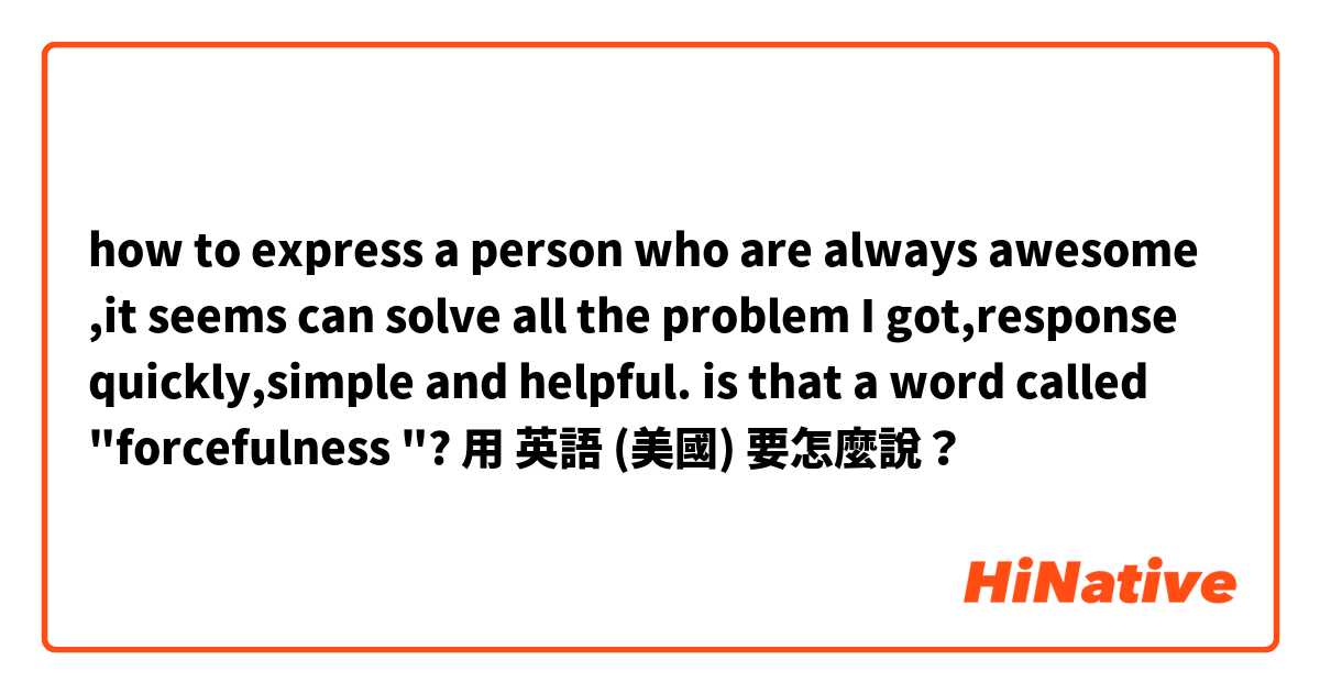 how to express a person who are always awesome ,it seems can solve all the problem I got,response quickly,simple and helpful. is that a word called "forcefulness "?用 英語 (美國) 要怎麼說？