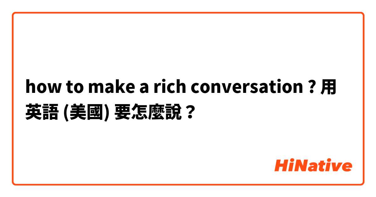 how to make a rich conversation ?用 英語 (美國) 要怎麼說？