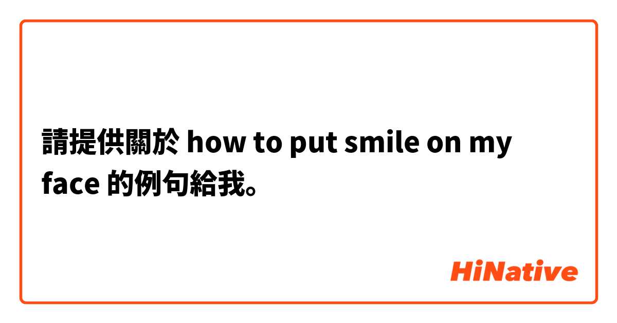 請提供關於 how to put smile on my face 的例句給我。