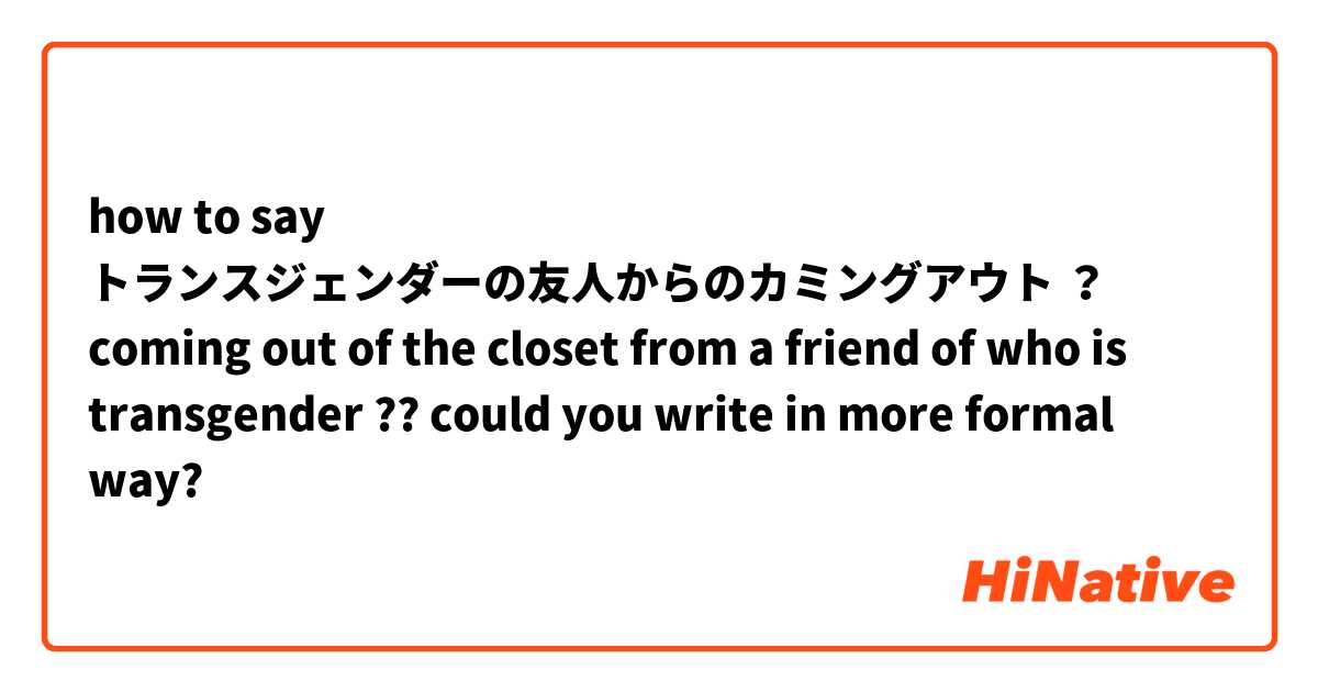 how to say トランスジェンダーの友人からのカミングアウト
？
coming out of the closet from a friend of  who is transgender
??
could you write in more formal way?