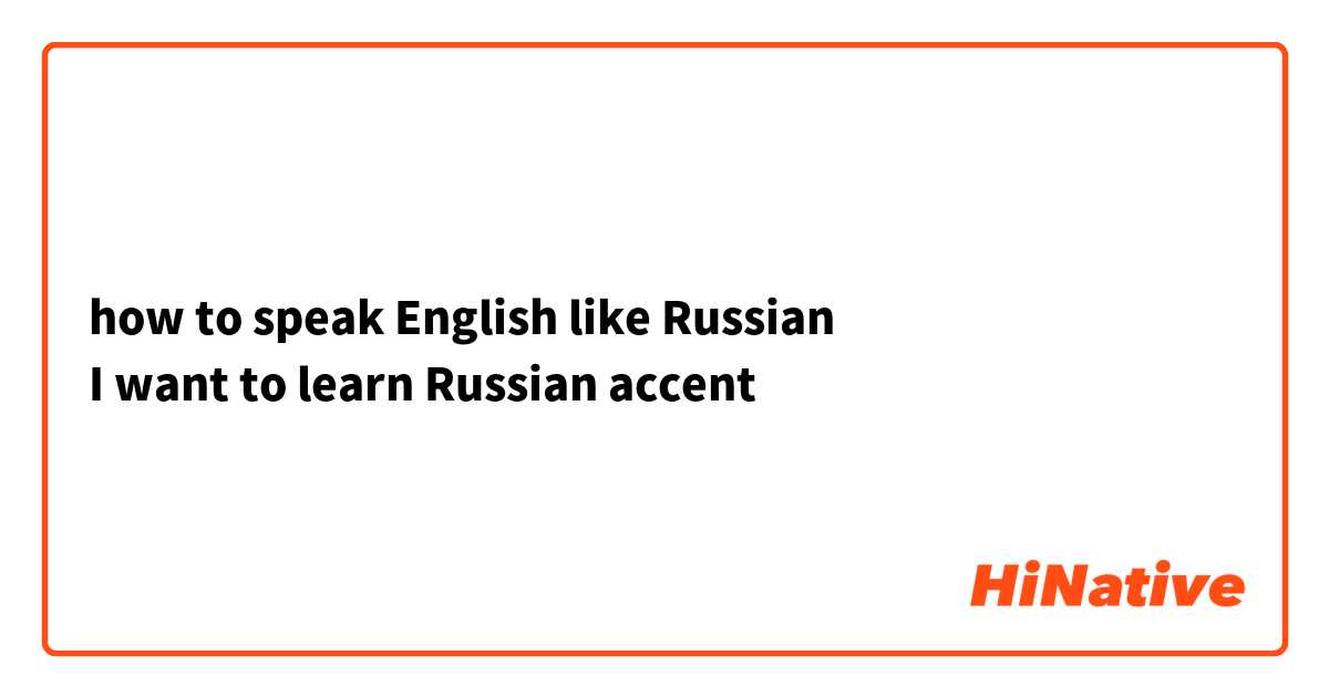 how to speak English like Russian
I want to learn Russian accent 
